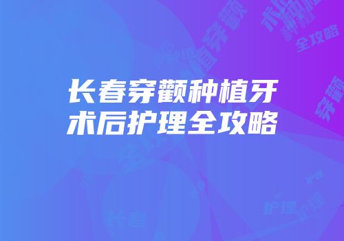 长春穿颧种植牙术后护理全攻略