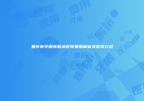 焦作市牙根修复术医院费用解析及医院介绍