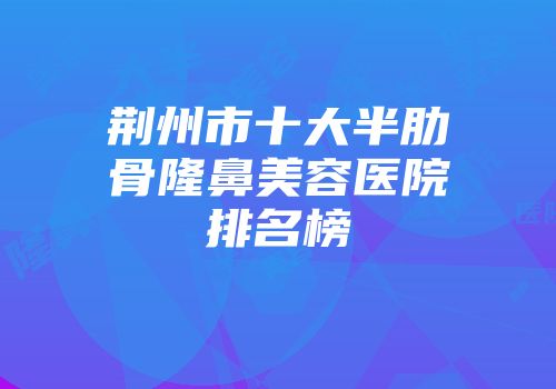 荆州市十大半肋骨隆鼻美容医院排名榜