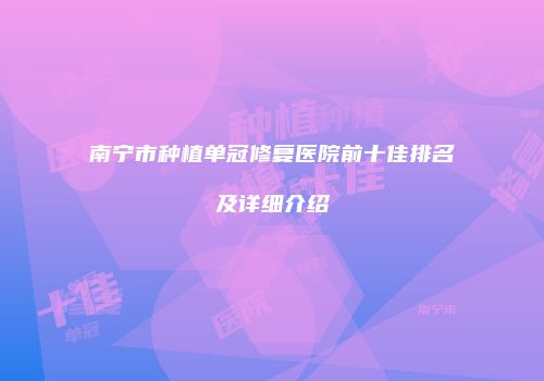 南宁市种植单冠修复医院前十佳排名及详细介绍