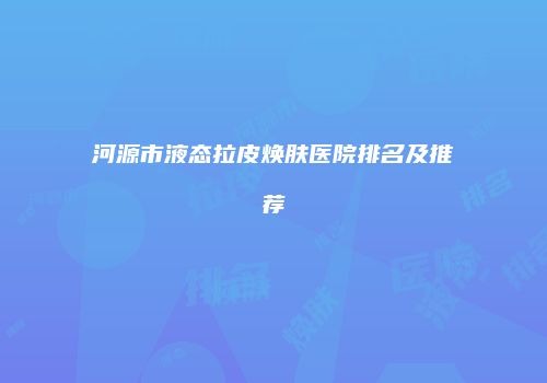 河源市液态拉皮焕肤医院排名及推荐