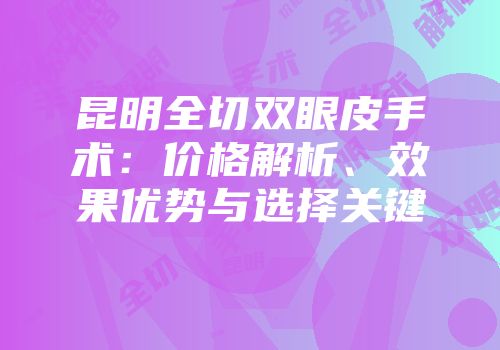昆明全切双眼皮手术：价格解析、效果优势与选择关键