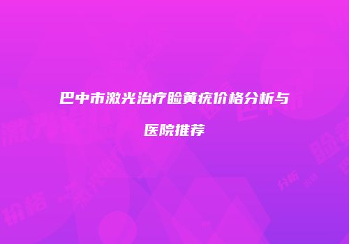 巴中市激光治疗睑黄疣价格分析与医院推荐