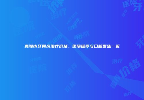 芜湖市牙周炎治疗价格、医院推荐与口腔医生一览