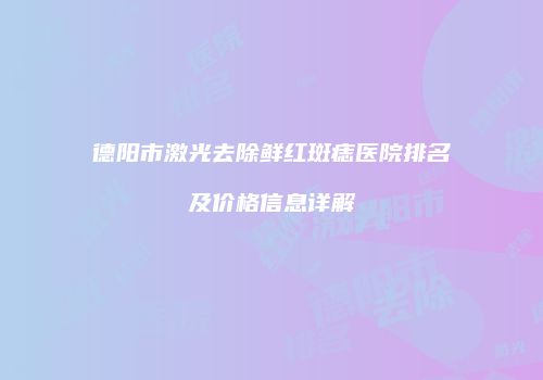 德阳市激光去除鲜红斑痣医院排名及价格信息详解