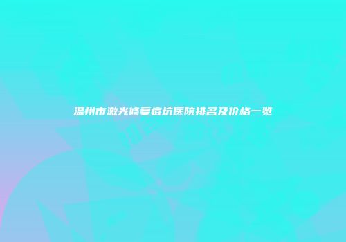 温州市激光修复痘坑医院排名及价格一览