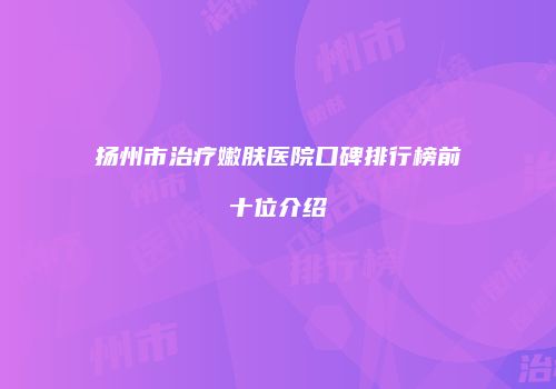 扬州市治疗嫩肤医院口碑排行榜前十位介绍