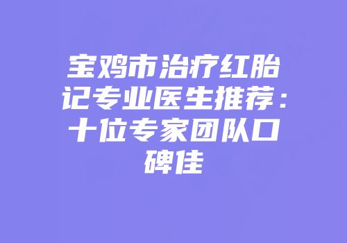 宝鸡市治疗红胎记专业医生推荐：十位专家团队口碑佳