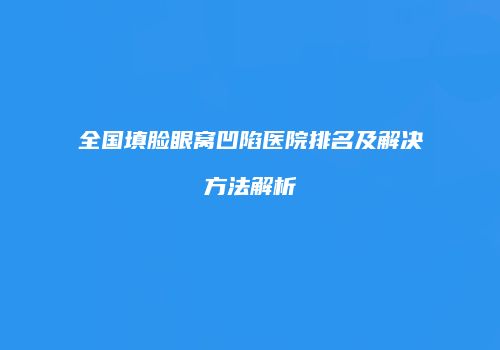 全国填脸眼窝凹陷医院排名及解决方法解析