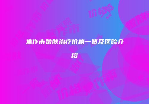 焦作市嫩肤治疗价格一览及医院介绍