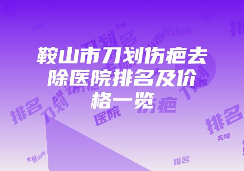 鞍山市刀划伤疤去除医院排名及价格一览