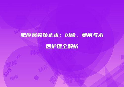 肥厚鼻尖矫正术：风险、费用与术后护理全解析