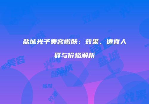 盐城光子美容嫩肤：效果、适宜人群与价格解析