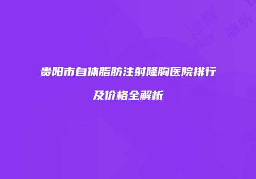 贵阳市自体脂肪注射隆胸医院排行及价格全解析