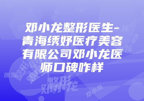 邓小龙整形医生-青海绣妤医疗美容有限公司邓小龙医师口碑咋样