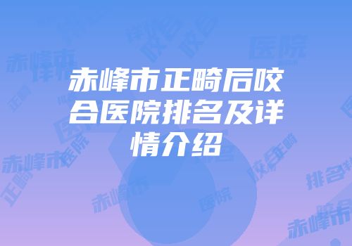 赤峰市正畸后咬合医院排名及详情介绍