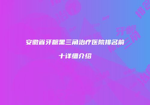 安徽省牙龈黑三角治疗医院排名前十详细介绍