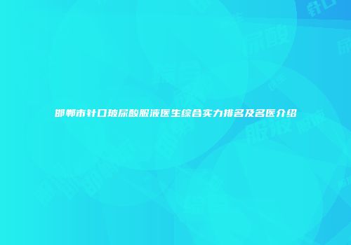 邯郸市针口玻尿酸服液医生综合实力排名及名医介绍