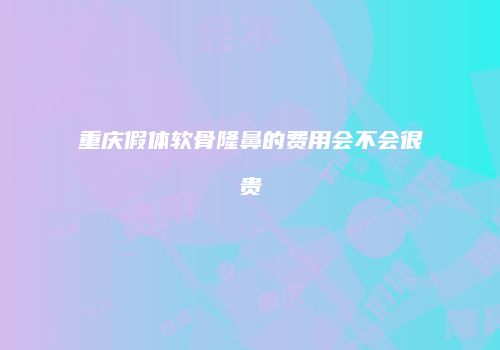 重庆假体软骨隆鼻的费用会不会很贵