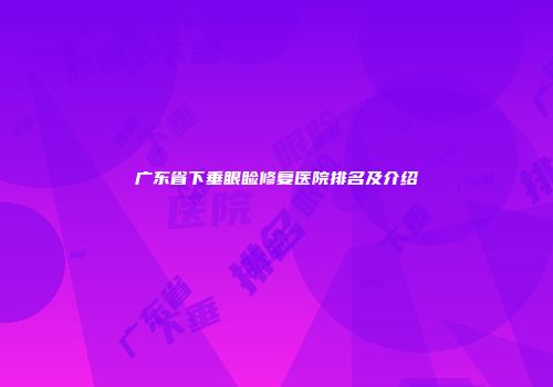 广东省下垂眼睑修复医院排名及介绍