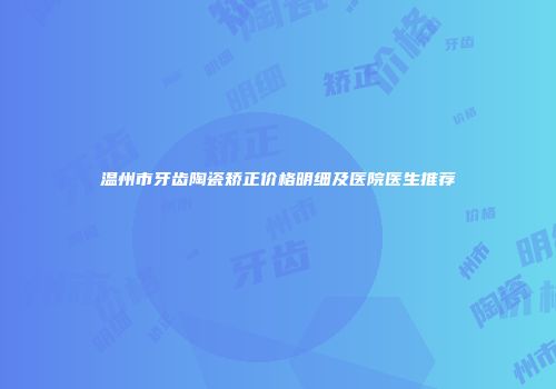 温州市牙齿陶瓷矫正价格明细及医院医生推荐
