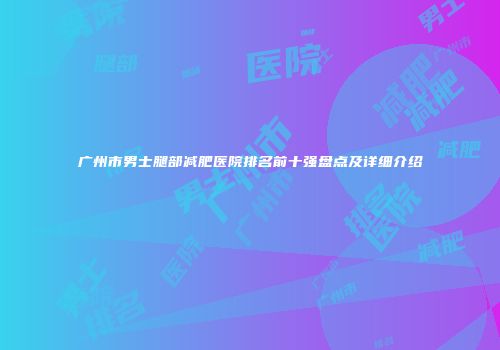 广州市男士腿部减肥医院排名前十强盘点及详细介绍