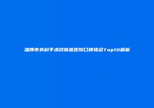 淄博市外科手术切除痣医院口碑排名Top10解析