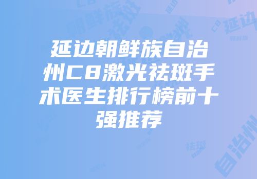 延边朝鲜族自治州C8激光祛斑手术医生排行榜前十强推荐