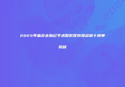 2025年临沂去胎记手术整形医院排名前十榜单揭晓