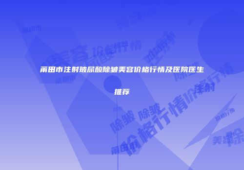 莆田市注射玻尿酸除皱美容价格行情及医院医生推荐