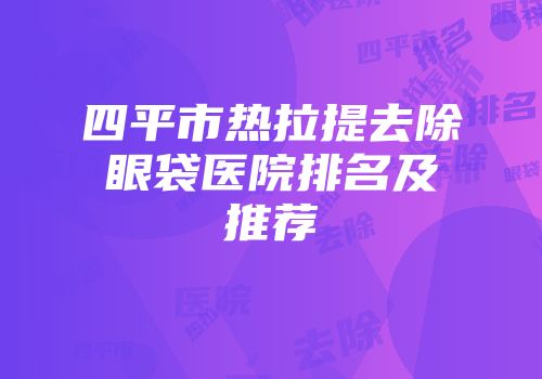 四平市热拉提去除眼袋医院排名及推荐