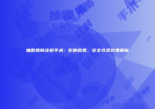 抽脂隆胸注射手术：影响因素、安全性及效果解析