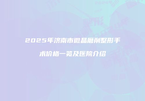 2025年济南市微晶磨削整形手术价格一览及医院介绍