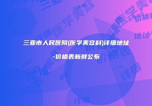 三亚市人民医院(医学美容科)详细地址-价格表新鲜公布