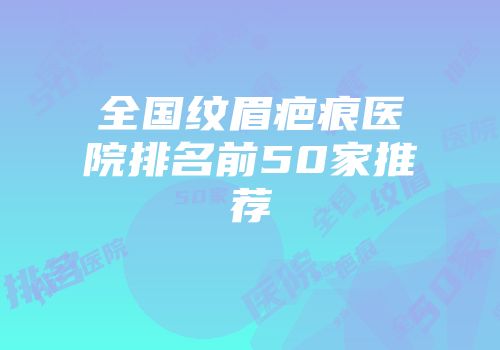 全国纹眉疤痕医院排名前50家推荐