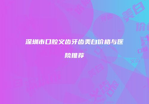 深圳市口腔义齿牙齿美白价格与医院推荐