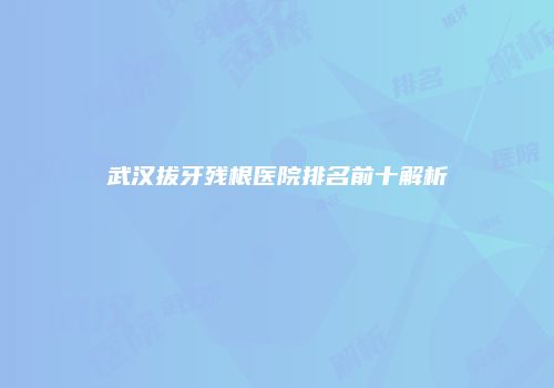 武汉拔牙残根医院排名前十解析
