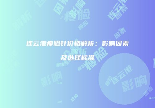 连云港瘦脸针价格解析：影响因素及选择标准