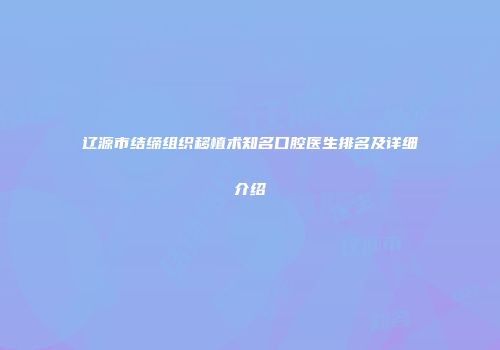 辽源市结缔组织移植术知名口腔医生排名及详细介绍