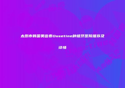太原市韩国奥齿泰Ossetine种植牙医院推荐及详情