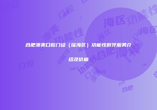 合肥澳美口腔门诊（瑶海区）功能性假牙服务介绍及价格