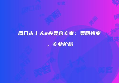 周口市十大e光美容专家：美丽蜕变，专业护航