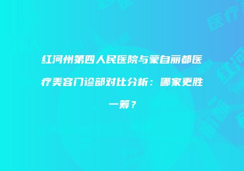 红河州第四人民医院与蒙自丽都医疗美容门诊部对比分析：哪家更胜一筹？