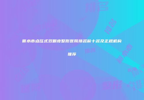 丽水市点压式双眼皮整形医院排名前十名及正规机构推荐