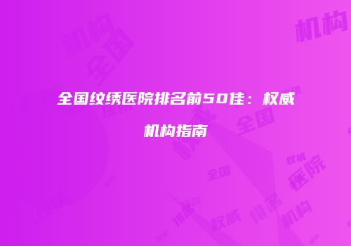 全国纹绣医院排名前50佳：权威机构指南