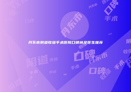 丹东市阴道收缩手术医院口碑榜及医生推荐