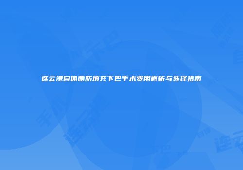 连云港自体脂肪填充下巴手术费用解析与选择指南