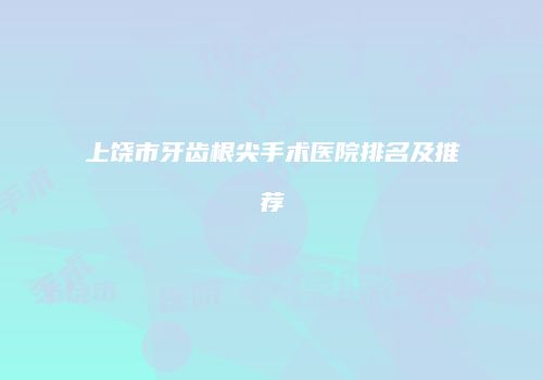 上饶市牙齿根尖手术医院排名及推荐