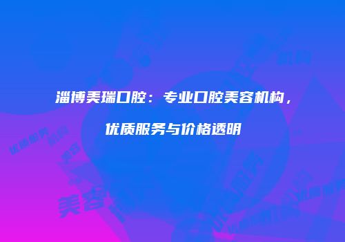 淄博美瑞口腔：专业口腔美容机构，优质服务与价格透明