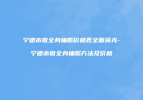 宁德市做全身抽脂价格表全面曝光-宁德市做全身抽脂方法及价格